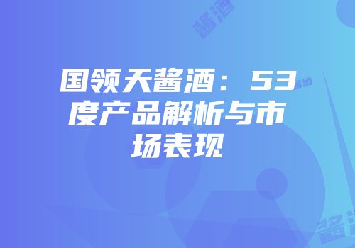 国领天酱酒：53度产品解析与市场表现