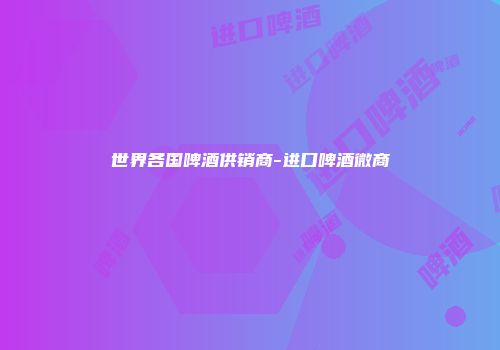 世界各国啤酒供销商-进口啤酒微商