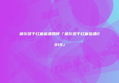 波尔多干红葡萄酒如何「波尔多干红葡萄酒2019」