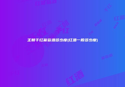 王朝干红葡萄酒多少度(红酒一般多少度)
