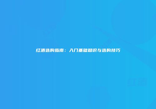 红酒选购指南：入门基础知识与选购技巧