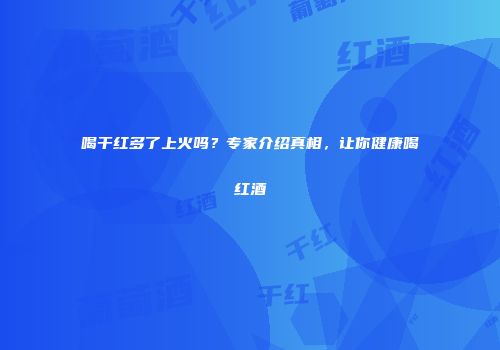 喝干红多了上火吗？专家介绍真相，让你健康喝红酒