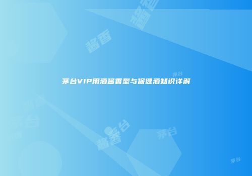 茅台VIP用酒酱香型与保健酒知识详解