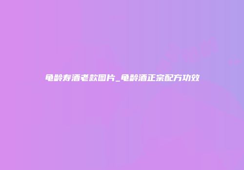 龟龄寿酒老款图片_龟龄酒正宗配方功效