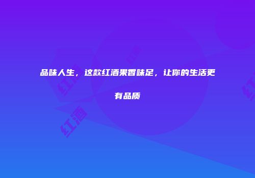 品味人生，这款红酒果香味足，让你的生活更有品质