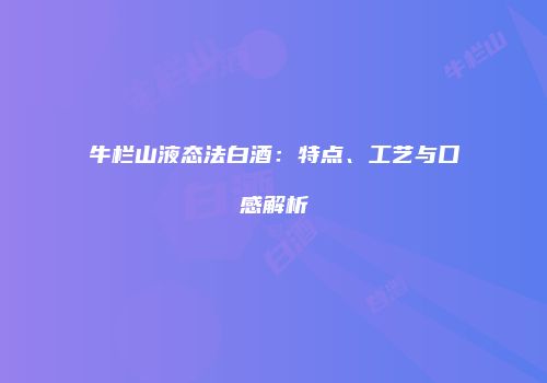 牛栏山液态法白酒：特点、工艺与口感解析
