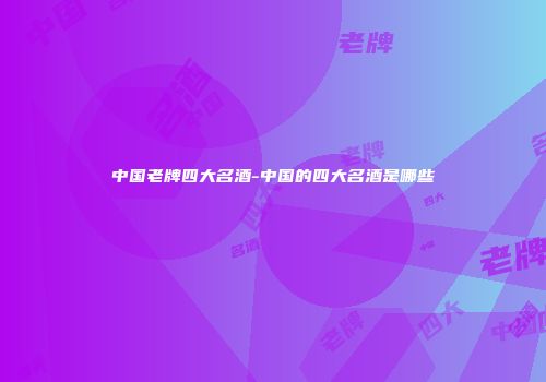 中国老牌四大名酒-中国的四大名酒是哪些