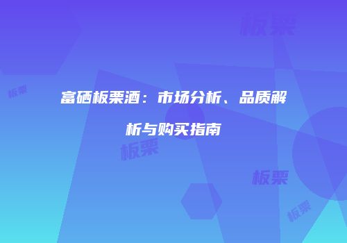 富硒板栗酒：市场分析、品质解析与购买指南
