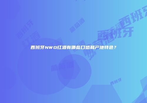 西班牙NWO红酒有哪些口感和产地特色？