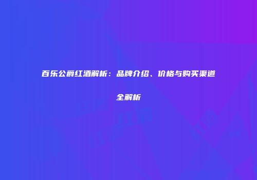 百乐公爵红酒解析：品牌介绍、价格与购买渠道全解析