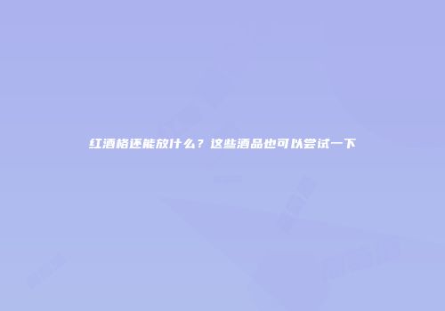 红酒格还能放什么？这些酒品也可以尝试一下