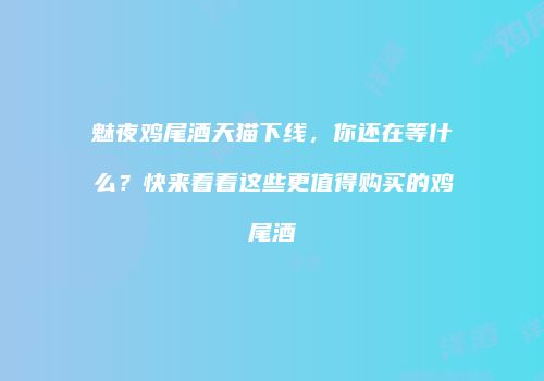 魅夜鸡尾酒天猫下线，你还在等什么？快来看看这些更值得购买的鸡尾酒