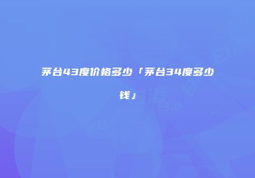 茅台43度价格多少「茅台34度多少钱」
