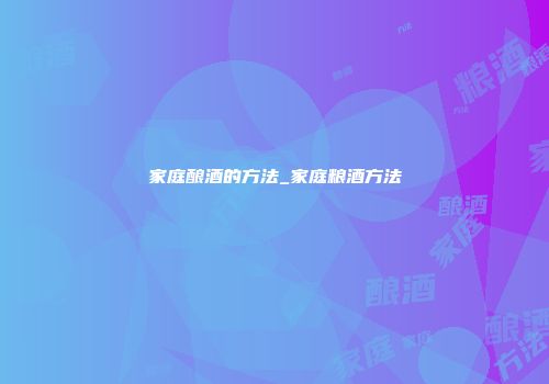 家庭酿酒的方法_家庭粮酒方法