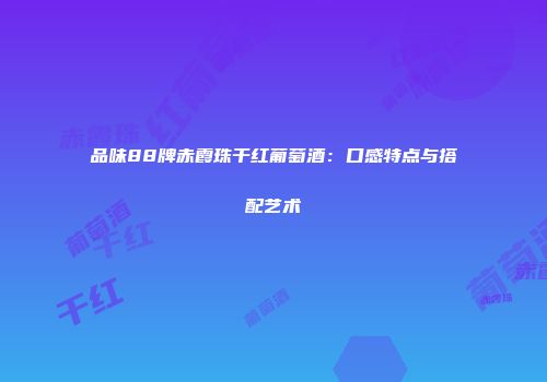 品味88牌赤霞珠干红葡萄酒：口感特点与搭配艺术