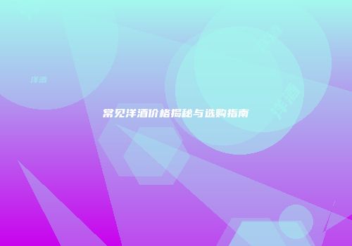 常见洋酒价格揭秘与选购指南