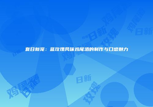 夏日新宠：蓝玫瑰风味鸡尾酒的制作与口感魅力