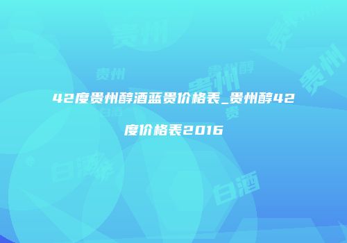 42度贵州醇酒蓝贵价格表_贵州醇42度价格表2016