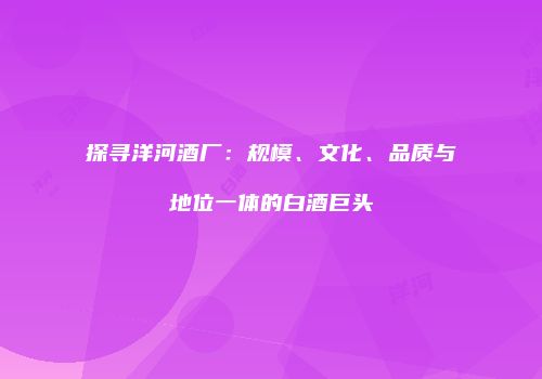 探寻洋河酒厂：规模、文化、品质与地位一体的白酒巨头