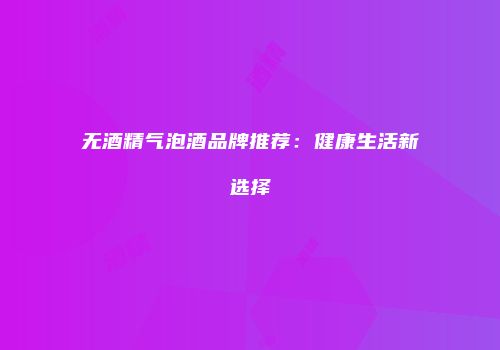 无酒精气泡酒品牌推荐：健康生活新选择