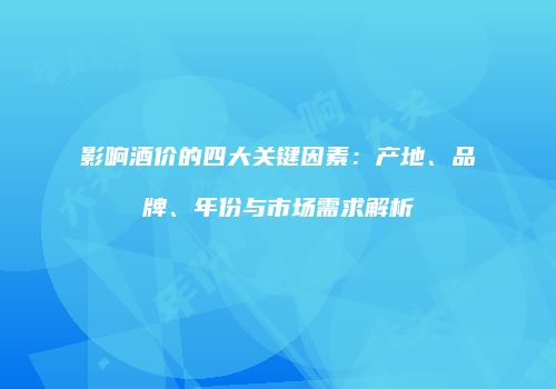 影响酒价的四大关键因素：产地、品牌、年份与市场需求解析