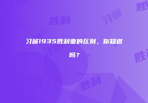 习酱1935胜利壶的区别，你知道吗？