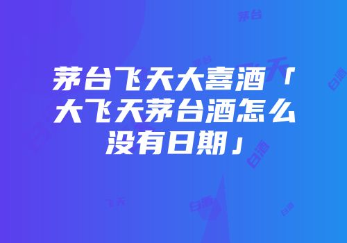 茅台飞天大喜酒「大飞天茅台酒怎么没有日期」