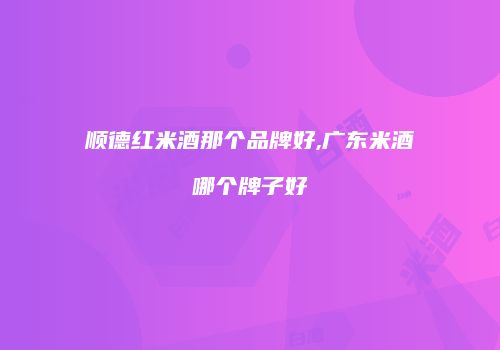 顺德红米酒那个品牌好,广东米酒哪个牌子好