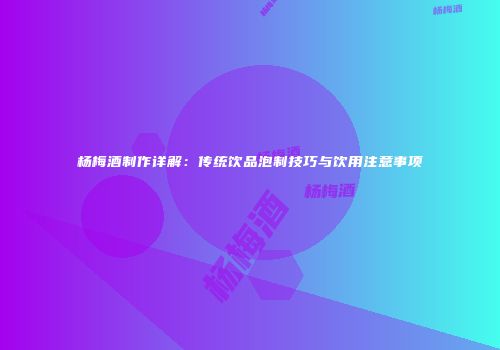 杨梅酒制作详解：传统饮品泡制技巧与饮用注意事项