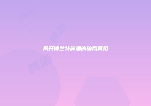 揭开博兰特啤酒的骗局真相