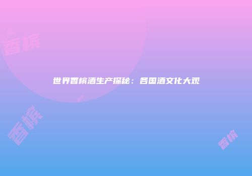 世界香槟酒生产探秘：各国酒文化大观