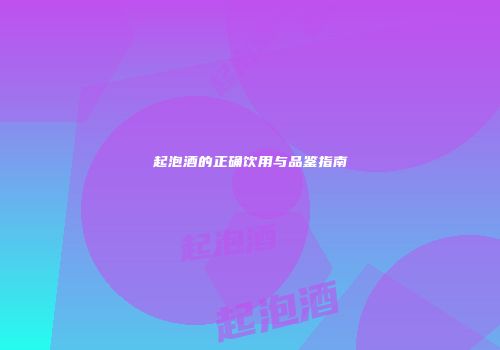 起泡酒的正确饮用与品鉴指南