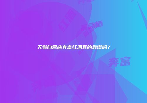天猫自营店奔富红酒真的靠谱吗？