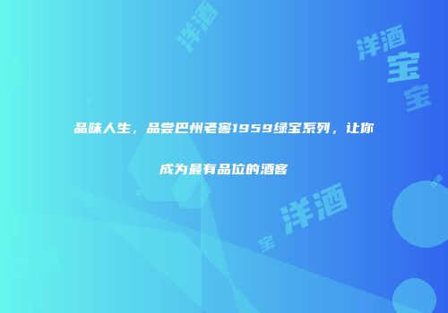 品味人生，品尝巴州老窖1959绿宝系列，让你成为最有品位的酒客