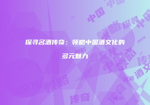 探寻名酒传奇：领略中国酒文化的多元魅力