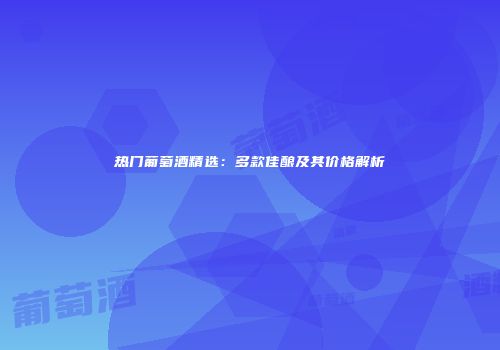 热门葡萄酒精选：多款佳酿及其价格解析
