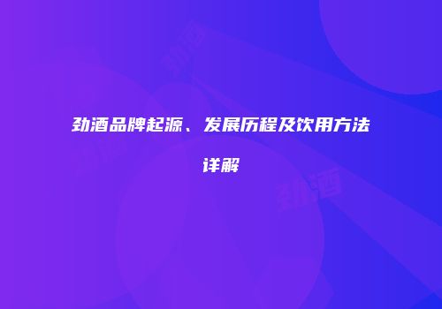 劲酒品牌起源、发展历程及饮用方法详解