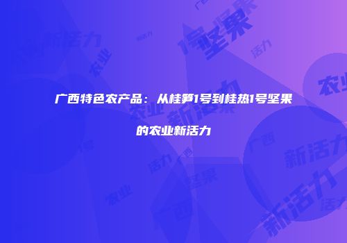 广西特色农产品：从桂笋1号到桂热1号坚果的农业新活力