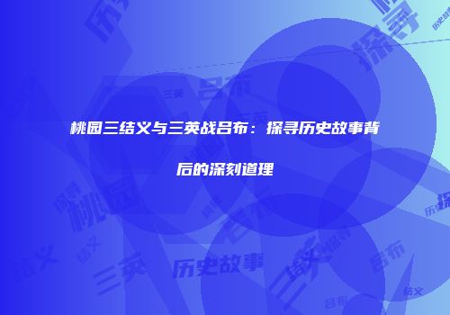 桃园三结义与三英战吕布：探寻历史故事背后的深刻道理