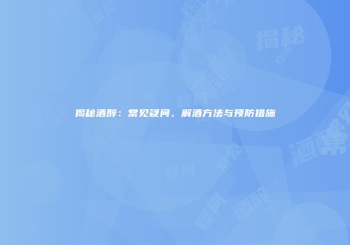揭秘酒醉：常见疑问、解酒方法与预防措施