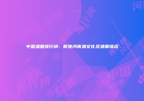 中国酒量排行榜：聚焦河南酒文化及酒量排名