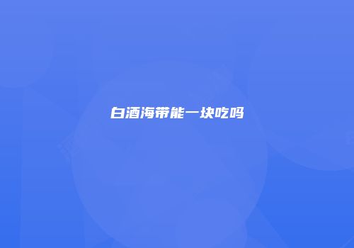 白酒海带能一块吃吗