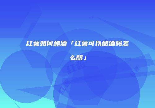 红薯如何酿酒「红薯可以酿酒吗怎么酿」