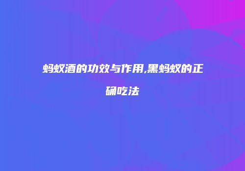 蚂蚁酒的功效与作用,黑蚂蚁的正确吃法