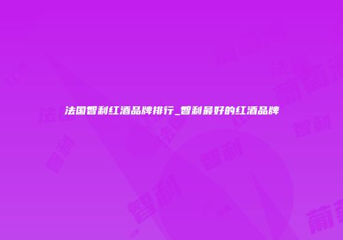 法国智利红酒品牌排行_智利最好的红酒品牌
