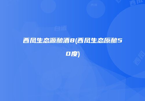 西凤生态源酿酒8(西凤生态原酿50度)
