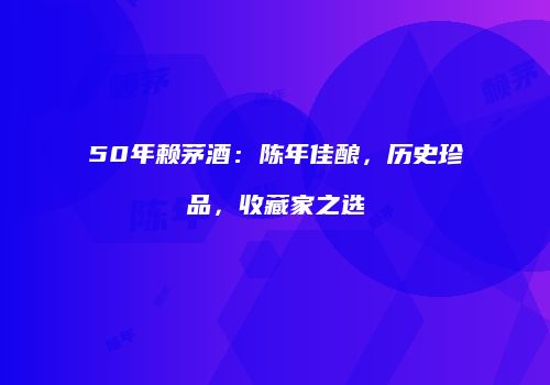 50年赖茅酒：陈年佳酿，历史珍品，收藏家之选