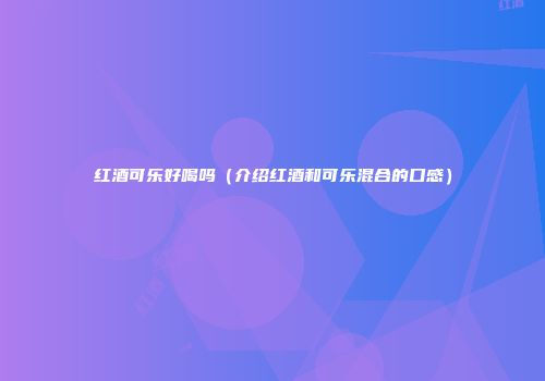 红酒可乐好喝吗（介绍红酒和可乐混合的口感）