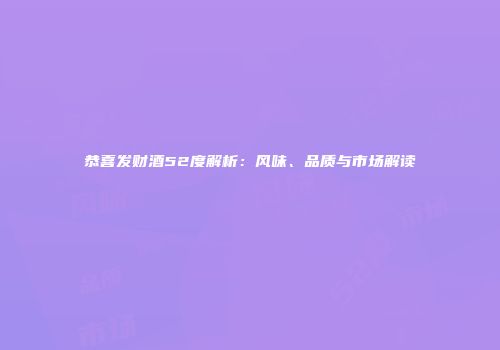 恭喜发财酒52度解析：风味、品质与市场解读