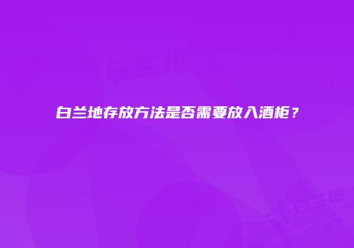白兰地存放方法是否需要放入酒柜？